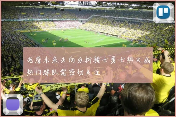 老詹未来去向分析骑士勇士热火成热门球队需密切关注