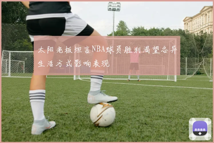 太阳老板坦言NBA球员胜利渴望各异生活方式影响表现