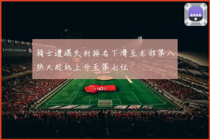 骑士遭遇失利排名下滑至东部第八热火趁机上升至第七位
