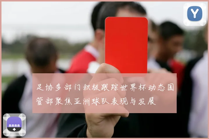 足协多部门积极跟踪世界杯动态国管部聚焦亚洲球队表现与发展