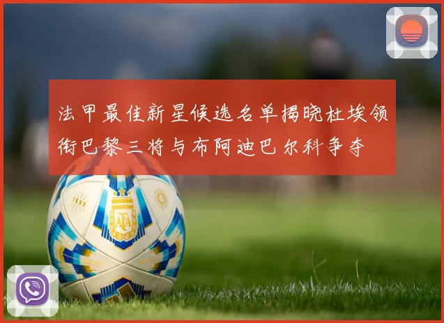 法甲最佳新星候选名单揭晓杜埃领衔巴黎三将与布阿迪巴尔科争夺