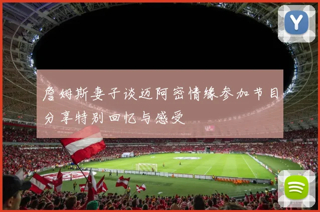 詹姆斯妻子谈迈阿密情缘参加节目分享特别回忆与感受