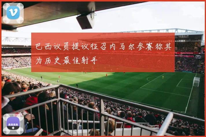 巴西议员提议征召内马尔参赛称其为历史最佳射手