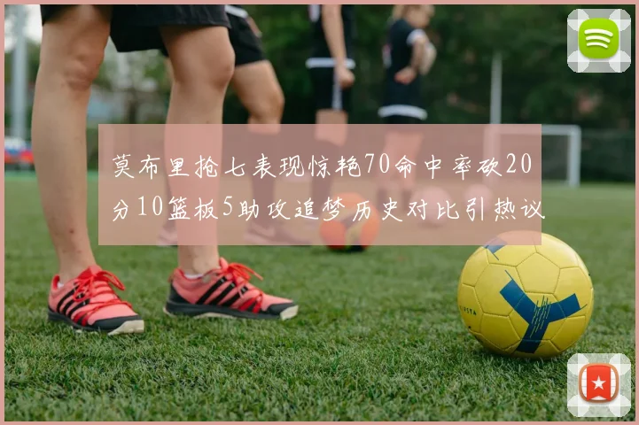 莫布里抢七表现惊艳70命中率砍20分10篮板5助攻追梦历史对比引热议