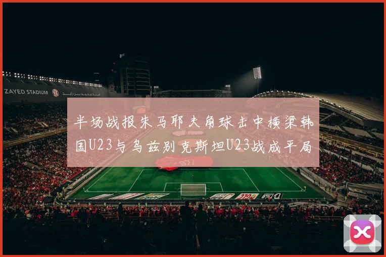 半场战报朱马耶夫角球击中横梁韩国U23与乌兹别克斯坦U23战成平局