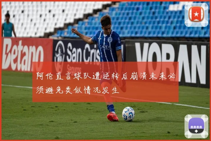 阿伦直言球队遭逆转后崩溃未来必须避免类似情况发生