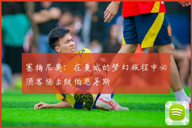 塞梅尼奥：在曼城的梦幻旅程中必须客场击败伯恩茅斯