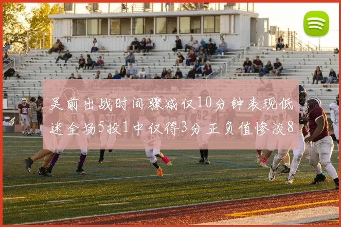 吴前出战时间骤减仅10分钟表现低迷全场5投1中仅得3分正负值惨淡8
