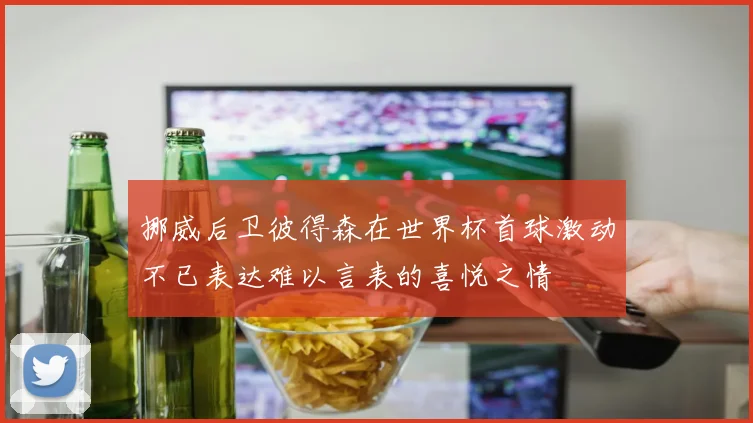 挪威后卫彼得森在世界杯首球激动不已表达难以言表的喜悦之情
