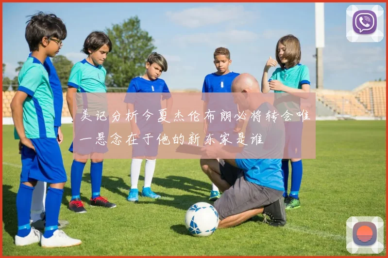 美记分析今夏杰伦布朗必将转会唯一悬念在于他的新东家是谁