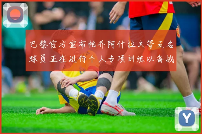 巴黎官方宣布帕乔阿什拉夫等五名球员正在进行个人专项训练以备战新赛季