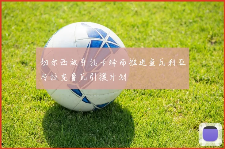 切尔西放弃扎卡转而推进查瓦利亚与拉克鲁瓦引援计划