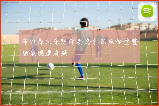 布伦森父亲防守姿态引热议哈登整场表现遭质疑