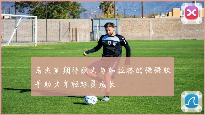乌杰里期待欧文与弗拉格的强强联手助力年轻球员成长