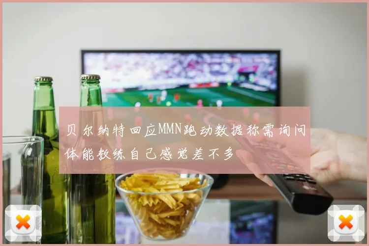 贝尔纳特回应MMN跑动数据称需询问体能教练自己感觉差不多