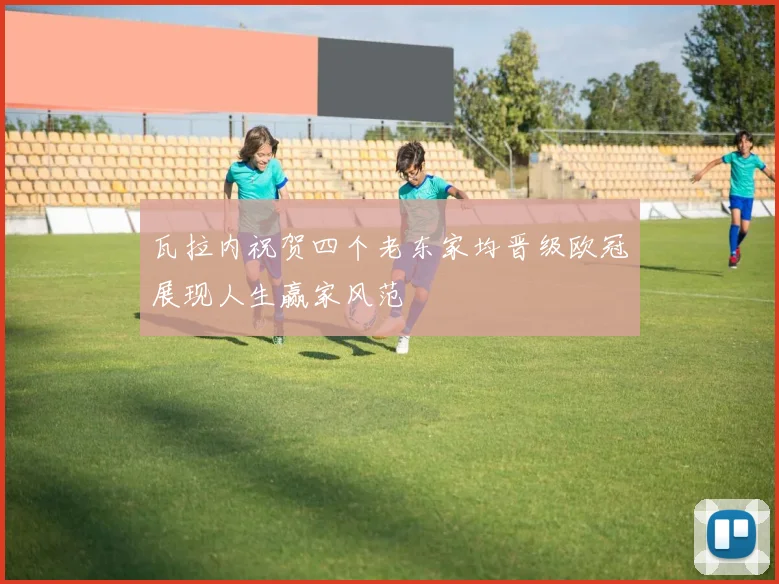 瓦拉内祝贺四个老东家均晋级欧冠展现人生赢家风范