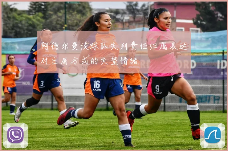 阿德尔曼谈球队失利责任归属表达对出局方式的失望情绪